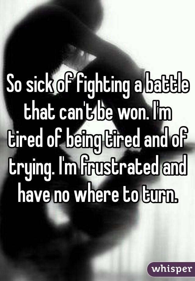 So sick of fighting a battle that can't be won. I'm tired of being