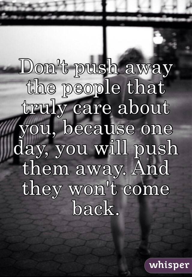 Dont Push Away The People That Truly Care About You Because One Day You Will Push Them Away