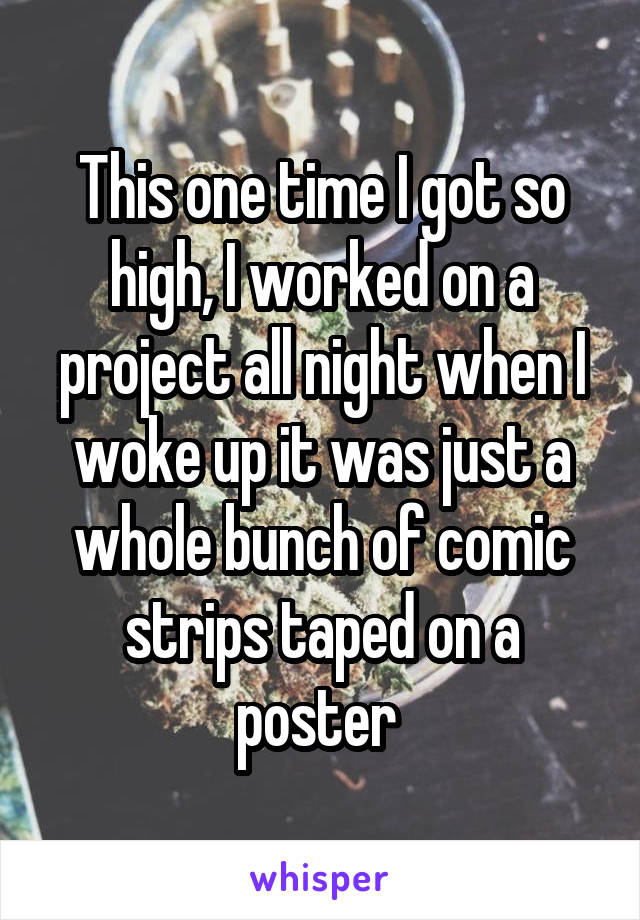 This one time I got so high, I worked on a project all night when I woke up it was just a whole bunch of comic strips taped on a poster 