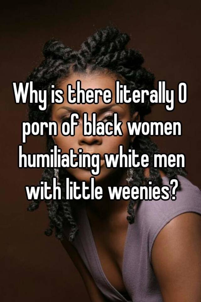 0porn - Why is there literally 0 porn of black women humiliating white men ...