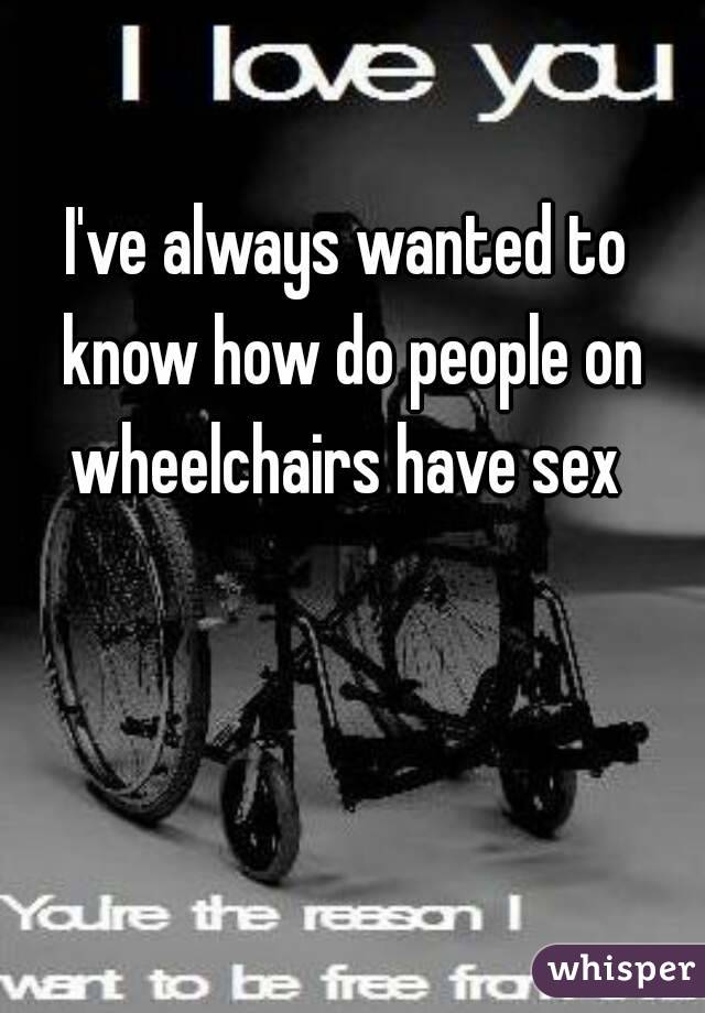 I Ve Always Wanted To Know How Do People On Wheelchairs Have Sex