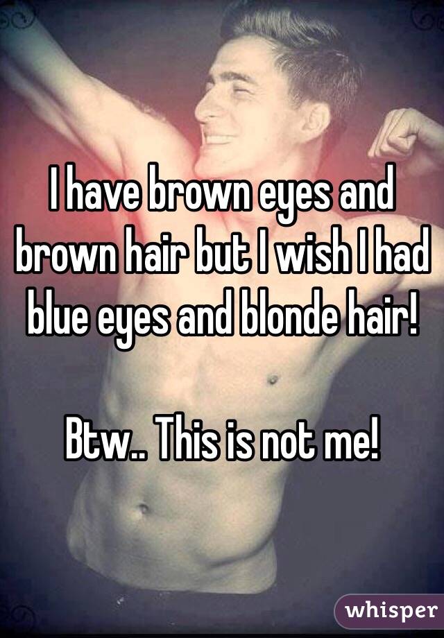 I Have Brown Eyes And Brown Hair But I Wish I Had Blue Eyes And Blonde