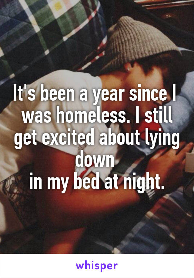 It's been a year since I 
was homeless. I still get excited about lying down 
in my bed at night.