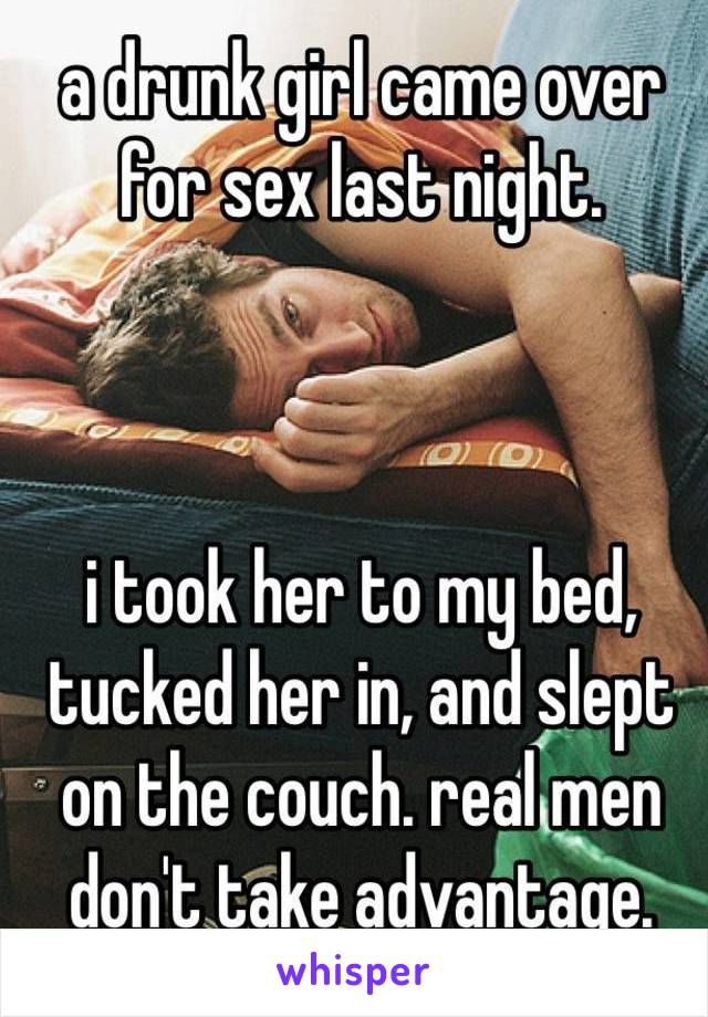 a drunk girl came over 
for sex last night. 



i took her to my bed, tucked her in, and slept 
on the couch. real men don't take advantage.