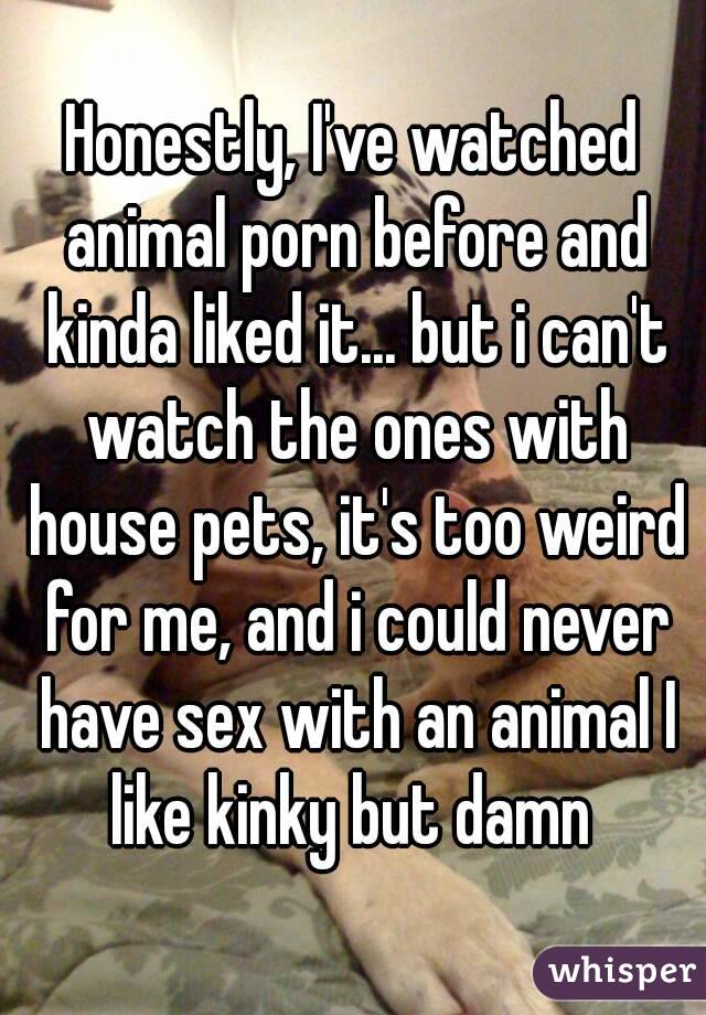 Honestly, I've watched animal porn before and kinda liked it ...