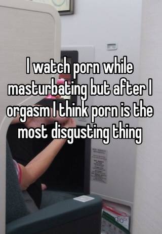 I watch porn while masturbating but after I orgasm I think ...