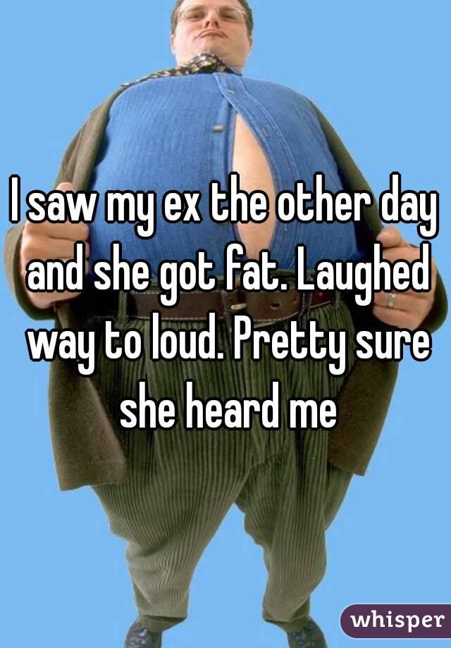 I Saw My Ex The Other Day And She Got Fat Laughed Way To Loud Pretty