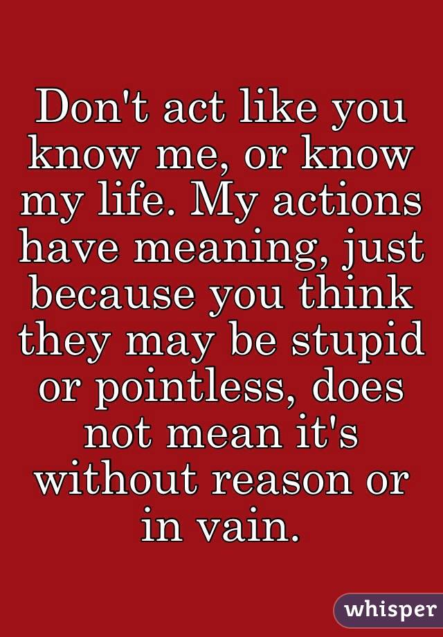 Don T Act Like You Know Me Or Know My Life My Actions Have Meaning Just Because You Think