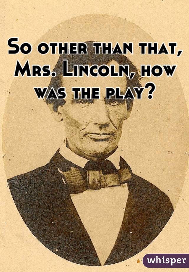 So other than that, Mrs. Lincoln, how was the play?
