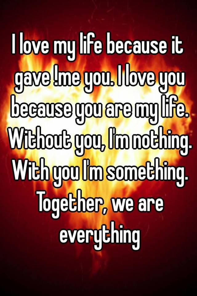 I Love My Life Because It Gave Me You I Love You Because You Are My Life Without You I M Nothing With You I M Something Together We Are Everything