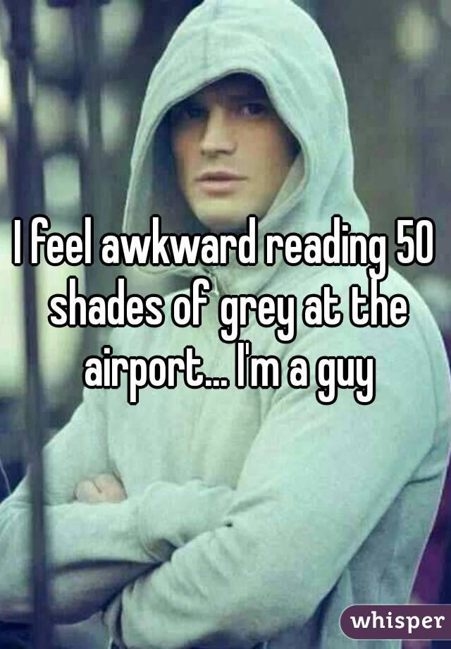 I feel awkward reading 50 shades of grey at the airport... I'm a guy