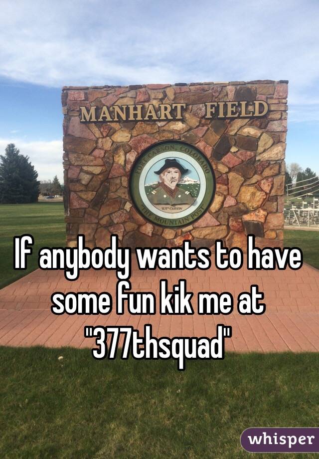 If anybody wants to have some fun kik me at "377thsquad"