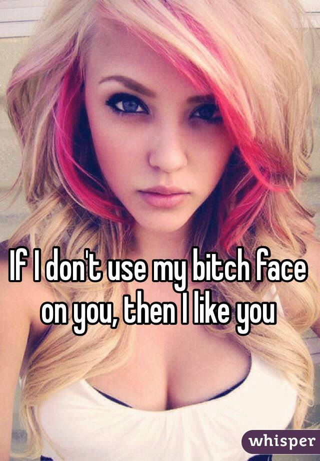 If I don't use my bitch face on you, then I like you 