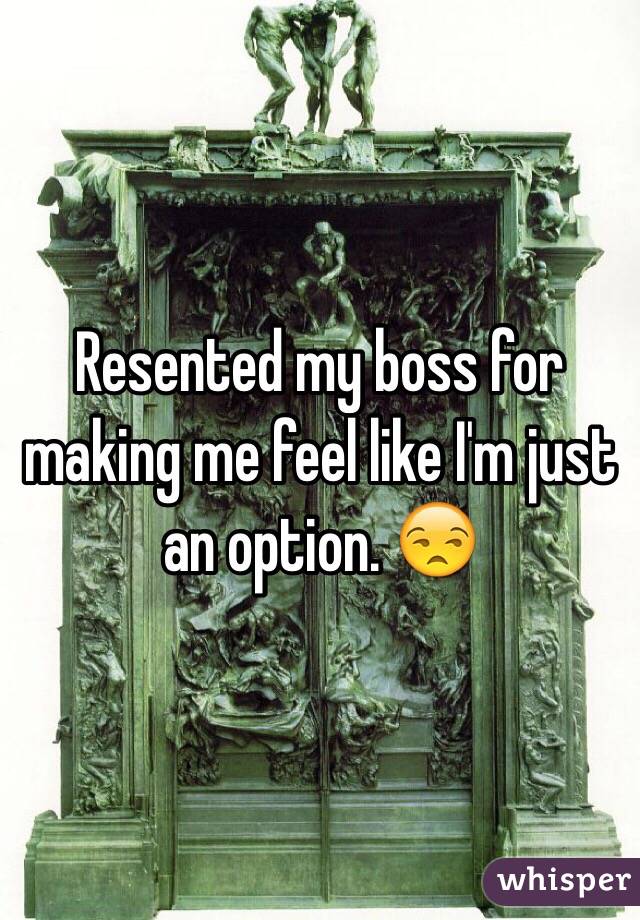 Resented my boss for making me feel like I'm just an option. 😒