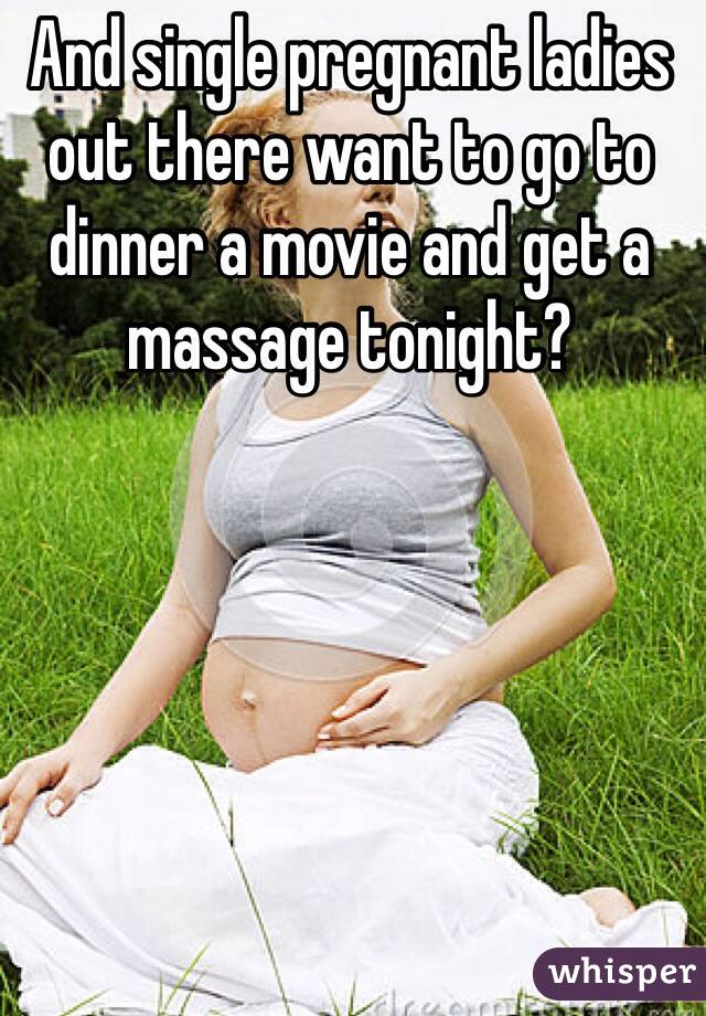 And single pregnant ladies out there want to go to dinner a movie and get a massage tonight?
