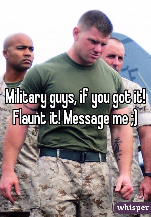 Military guys, if you got it! Flaunt it! Message me ;)
