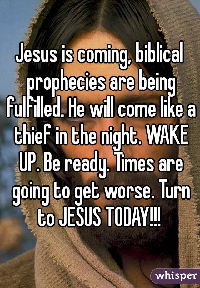 Jesus is coming, biblical prophecies are being fulfilled. He will come like a thief in the night. WAKE UP. Be ready. Times are going to get worse. Turn to JESUS TODAY!!! 