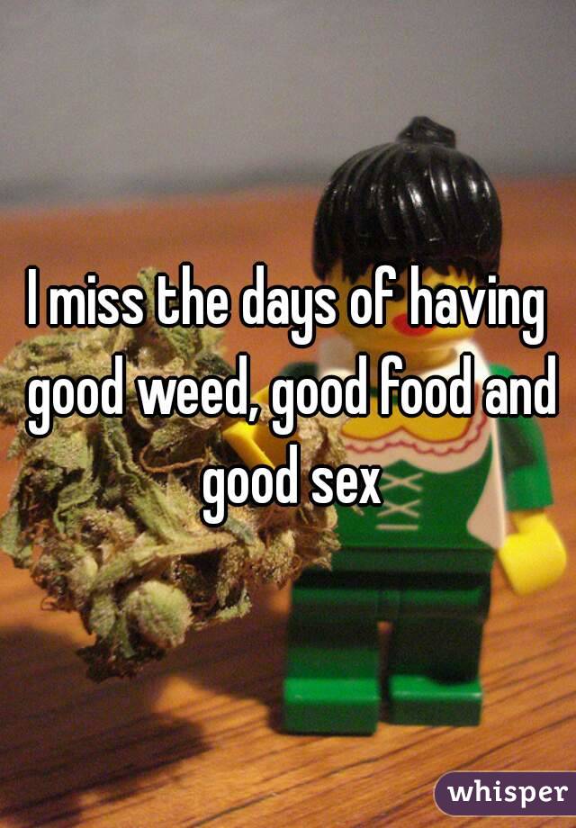 I miss the days of having good weed, good food and good sex