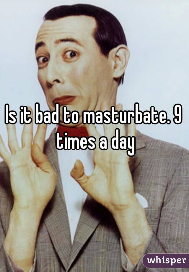 Is it bad to masturbate. 9 times a day