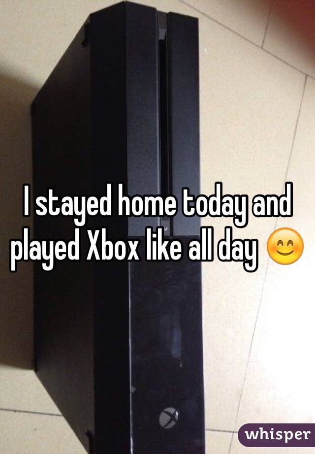 I stayed home today and played Xbox like all day 😊