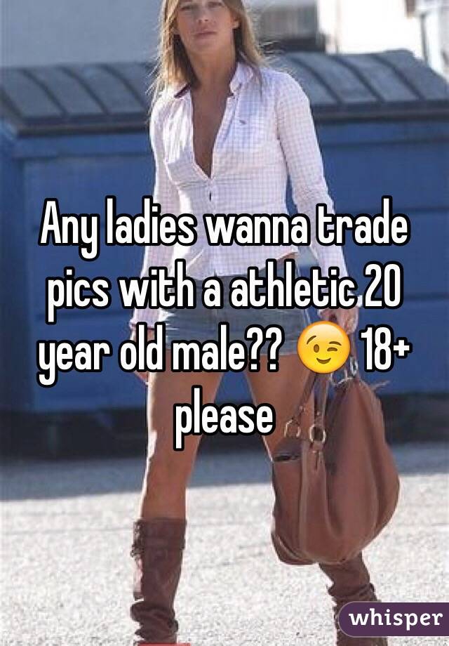 Any ladies wanna trade pics with a athletic 20 year old male?? 😉 18+ please