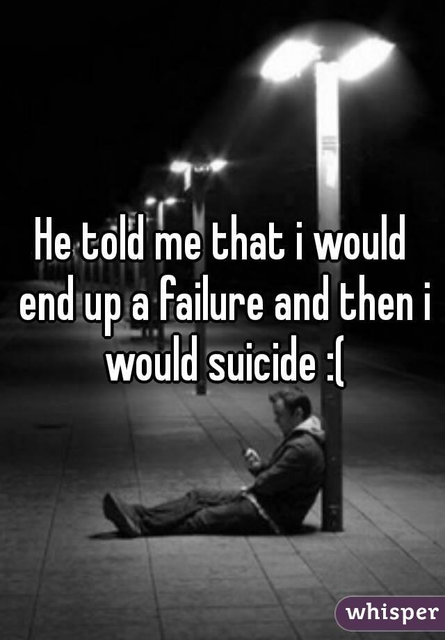 He told me that i would end up a failure and then i would suicide :(