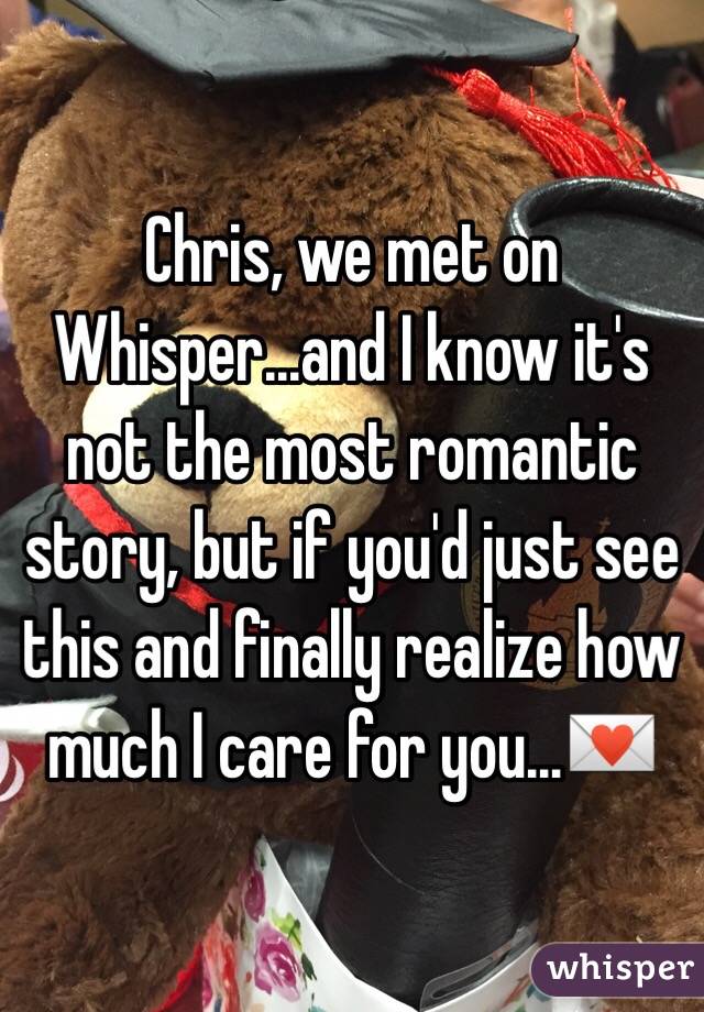 Chris, we met on Whisper...and I know it's not the most romantic story, but if you'd just see this and finally realize how much I care for you...💌