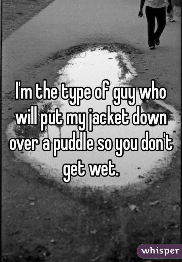 I'm the type of guy who will put my jacket down over a puddle so you don't get wet. 