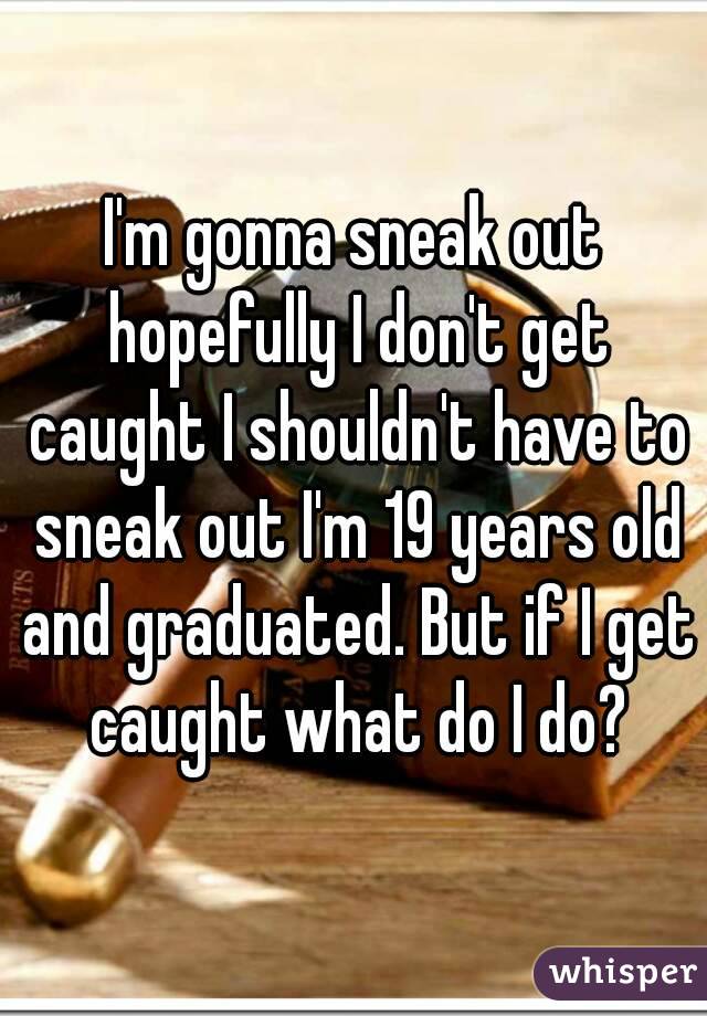I'm gonna sneak out hopefully I don't get caught I shouldn't have to sneak out I'm 19 years old and graduated. But if I get caught what do I do?
