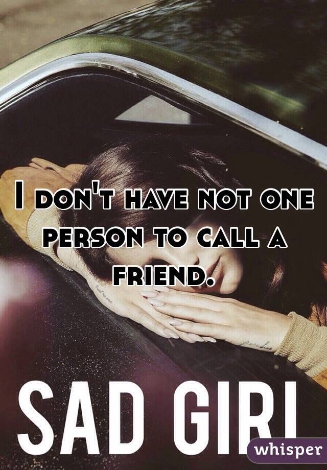 I don't have not one person to call a friend. 