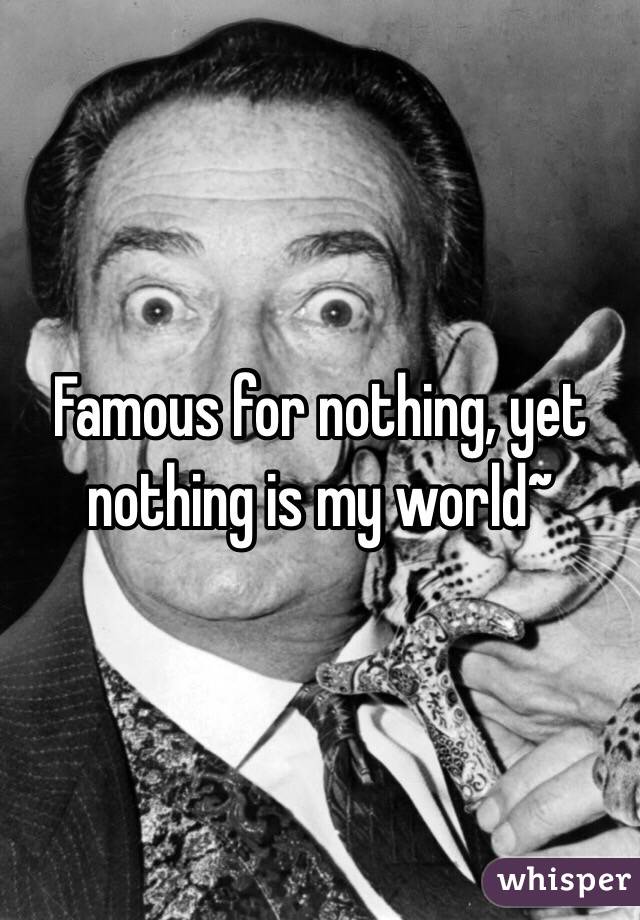 Famous for nothing, yet nothing is my world~