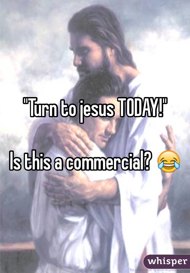 "Turn to jesus TODAY!" 

Is this a commercial? 😂