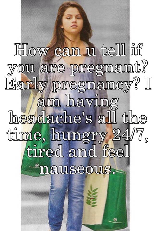 How Can U Tell If You Are Pregnant Early Pregnancy I Am Having Headache S All The Time Hungry 24 7 Tired And Feel Nauseous