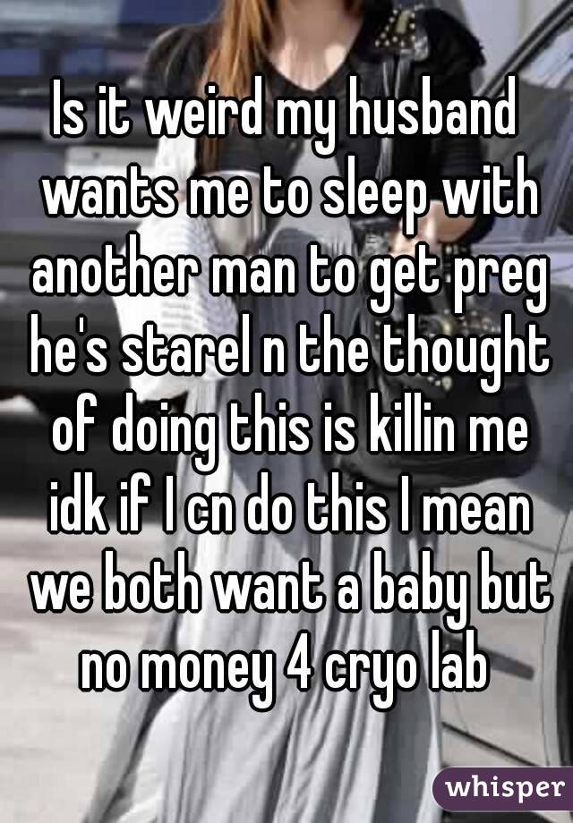 Is It Weird My Husband Wants Me To Sleep With Another Man To Get Preg Hes Starel N The Thought 5454