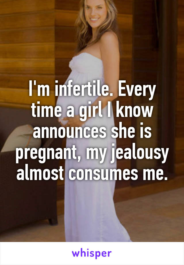 I'm infertile. Every time a girl I know announces she is pregnant, my jealousy almost consumes me.