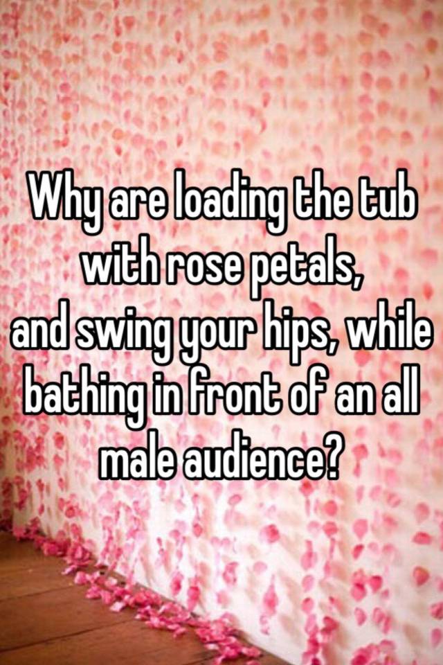 Why Are Loading The Tub With Rose Petals And Swing Your