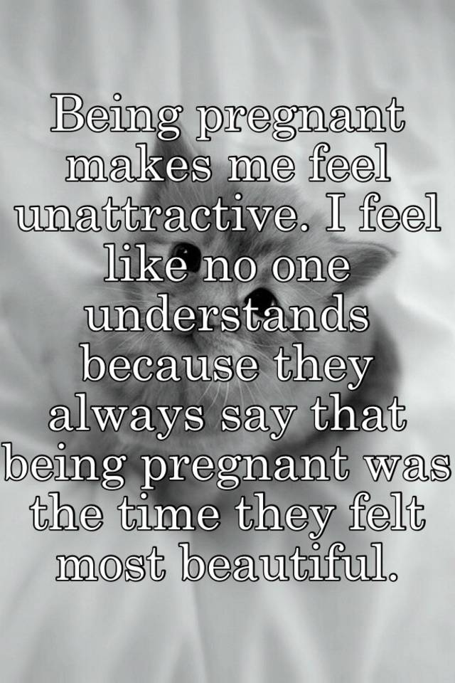 Being Pregnant Makes Me Feel Unattractive I Feel Like No One Understands Because They Always Say That Being Pregnant Was The Time They Felt Most Beautiful