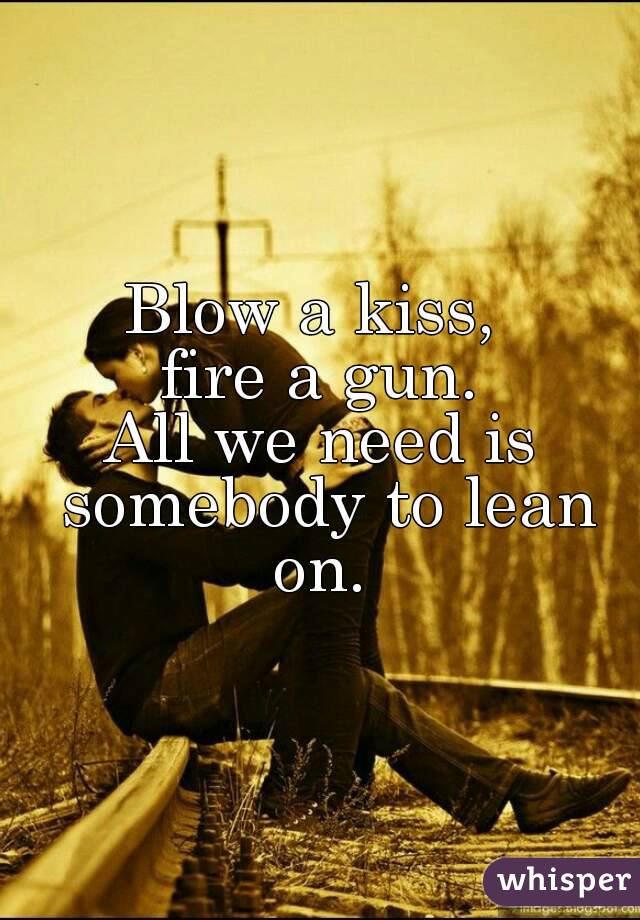 Blow A Kiss Fire A Gun All We Need Is Somebody To Lean On