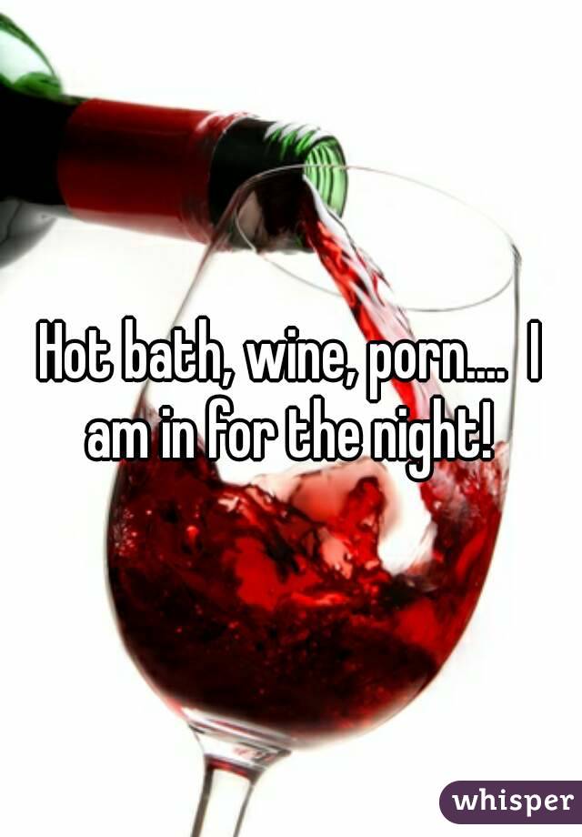 Hot bath, wine, porn.... I am in for the night!