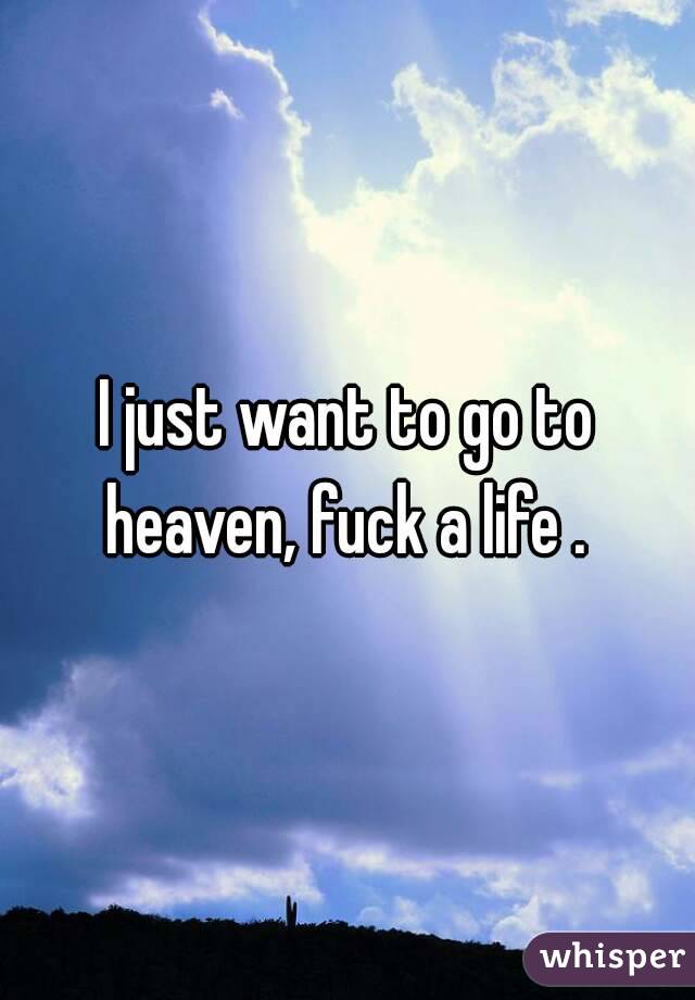 I Just Want To Go To Heaven Fuck A Life
