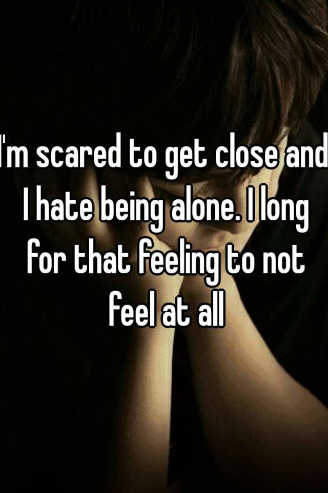 i-m-scared-to-get-close-and-i-hate-being-alone-i-long-for-that-feeling