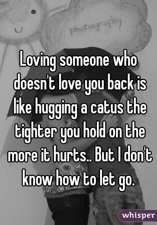 Loving Someone Who Doesnt Love You Back Is Like Hugging A Catus The Tighter You Hold On The 3856