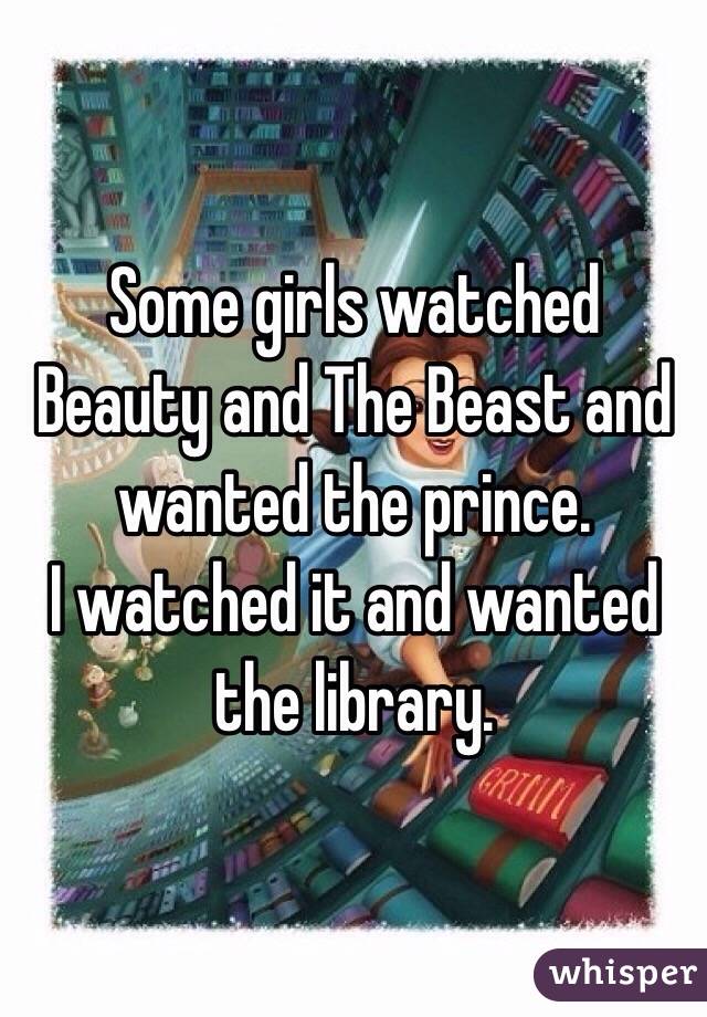 Some girls watched Beauty and The Beast and wanted the prince. 
I watched it and wanted the library. 