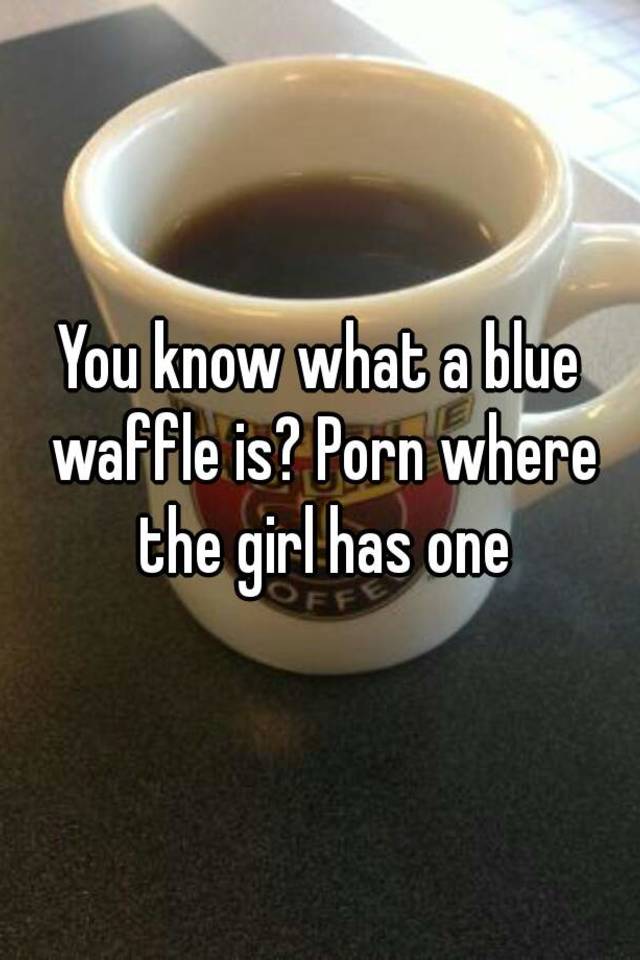 Blue Waffle Porn - You know what a blue waffle is? 