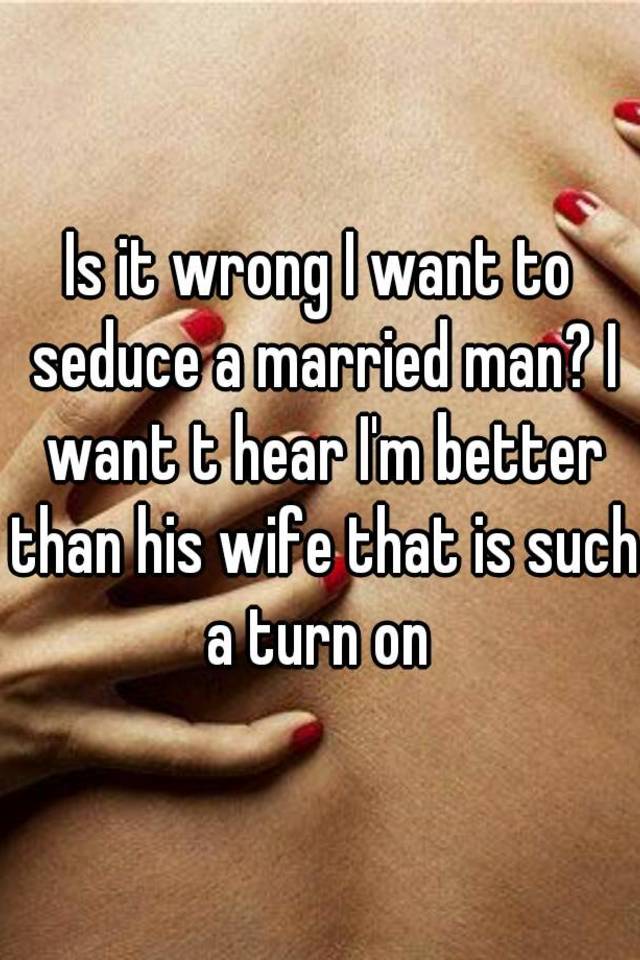 Is it wrong I want to seduce a married man? I want t hear Im