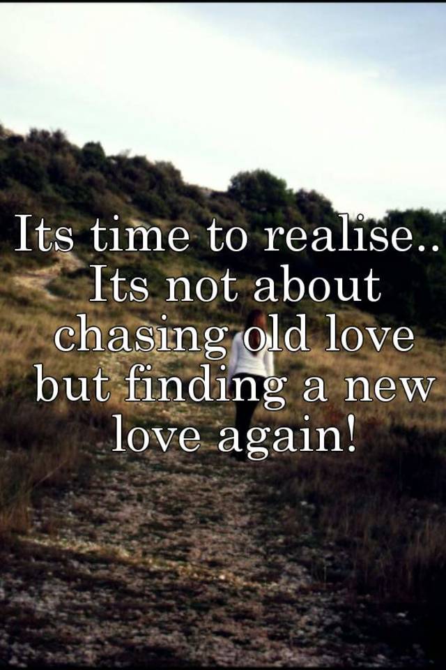 Its Time To Realise Its Not About Chasing Old Love But Finding A New Love Again