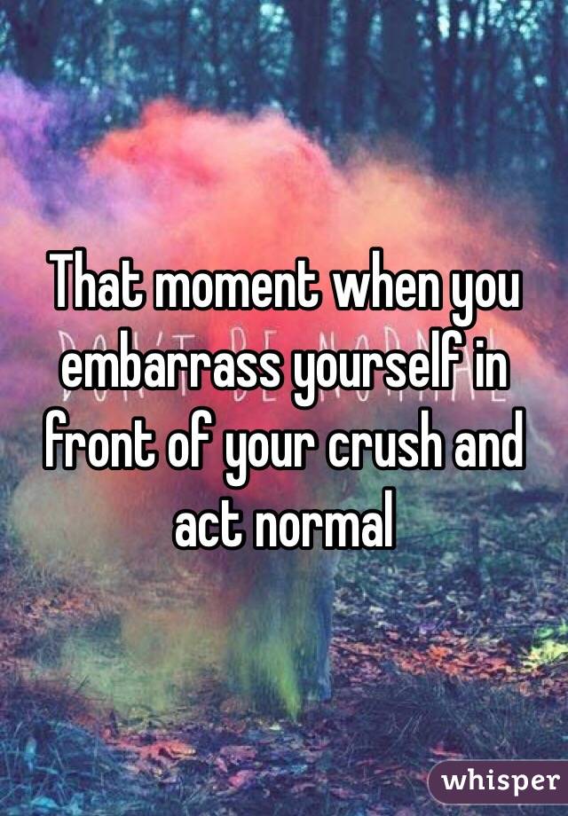 That Moment When You Embarrass Yourself In Front Of Your Crush And Act Normal