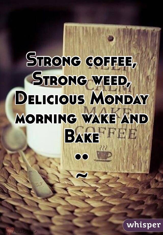 Strong Coffee Strong Weed Delicious Monday Morning Wake And Bake