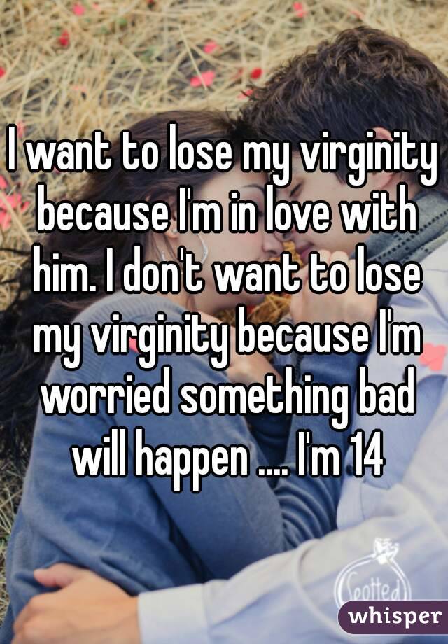 I Want To Lose My Virginity Because I M In Love With Him I Don T Want To Lose My Virginity