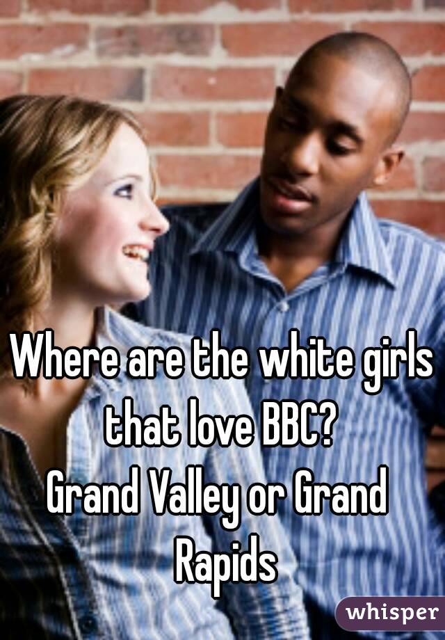 Where Are The White Girls That Love Bbc Grand Valley Or Grand Rapids